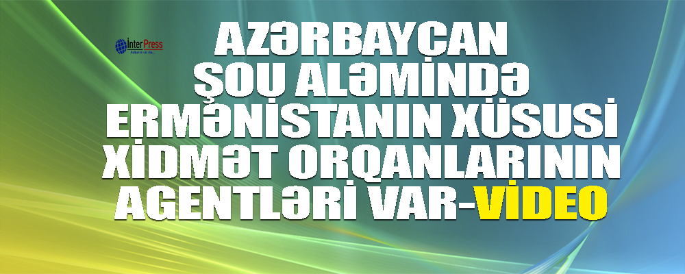 “Azərbaycan şou aləmində Ermənistanın xüsusi xidmət orqanlarının agentləri var” – VİDEO