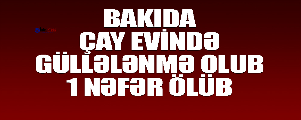 Bakıda çay evinin sahibi odlu silahla öldürüldü