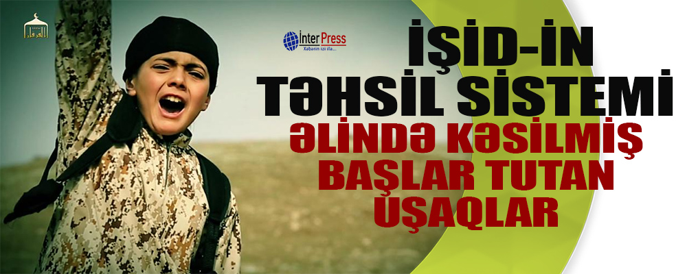 İŞİD-in təhsil SİSTEMİ: əlində kəsilmiş başlar tutan uşaqlar