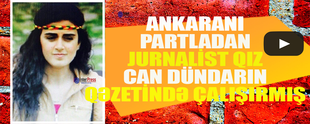 Ankaranı partladan jurnalist qız Can Dündarın qəzetində çalışırmış-VİDEO