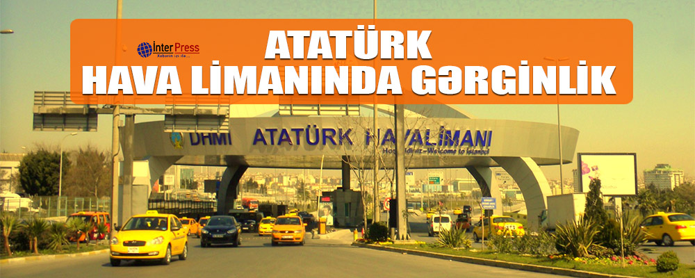 Atatürk hava limanında gərginlik…