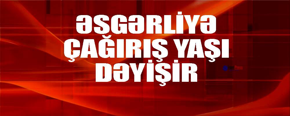 Əsgərliyə çağırış yaşı dəyişir