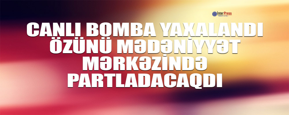 “Canlı bomba” yaxalandı – Mədəniyyət Mərkəzində özünü partladacaqdı…