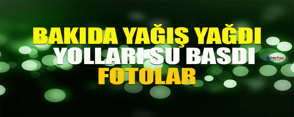 Bakıya yağış yağdı, yolları su basdı – Foto