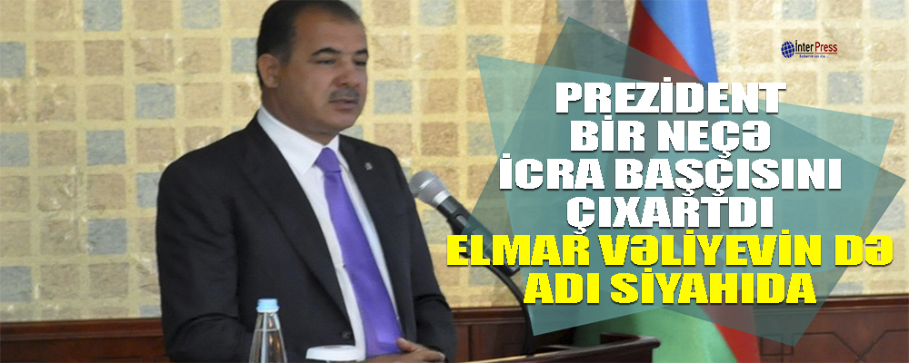 Prezident bir neçə icra başçısını çıxartdı -Gəncənin icra başçısı Elmar Vəliyev də bu siyahıdadır