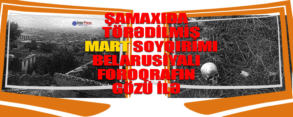 Şamaxıda törədilmiş mart soyqırımı belorus əsilli fotoqrafın gözü ilə – FOTOLAR