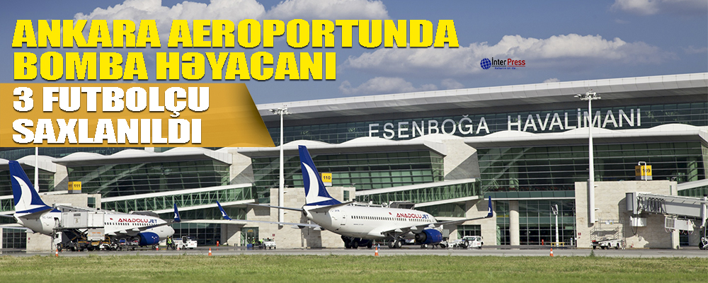 Ankara aeroportunda bomba həyəcanı – 3 futbolçu saxlanıldı