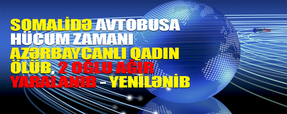 Somalidə avtobusa hücum zamanı azərbaycanlı qadın ölüb, iki oğlu ağır yaralanıb – YENİLƏNİB