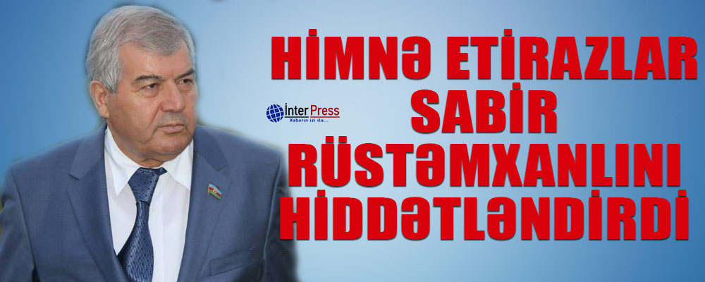 Himnə etirazlar Sabir Rüstəmxanlını hiddətləndirdi