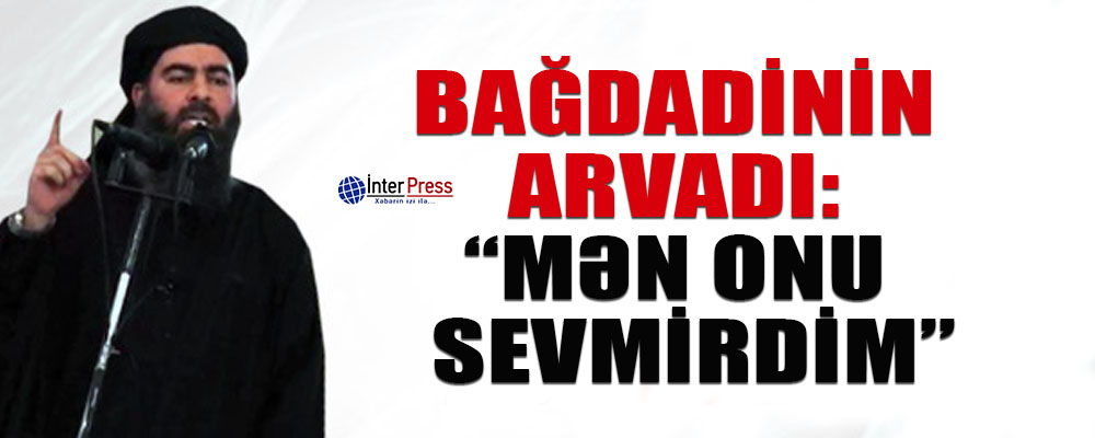 Bağdadinin arvadı: “Mən onu sevmirdim”