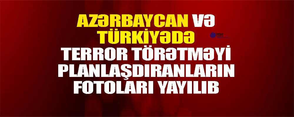 Azərbaycan və Türkiyədə terror törətməyi planlaşdıranların fotoları yayılıb