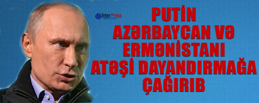 Putin Ermənistan və Azərbaycanı atəşi dayandırmağa çağırıb