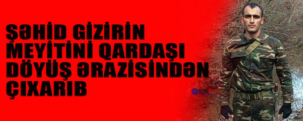 Şəhid gizirin meyitini doğma qardaşı döyüş ərazisindən çıxarıb