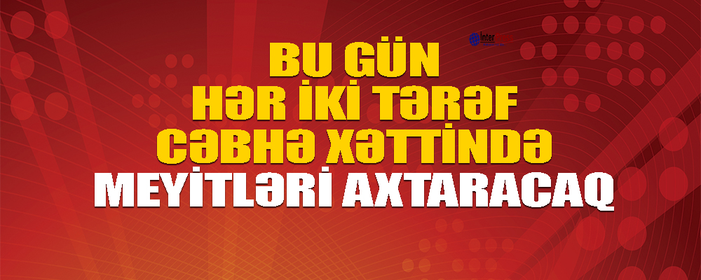 Bu gün Qarabağda hər iki tərəf həlak olanların meyitlərini axtaracaq