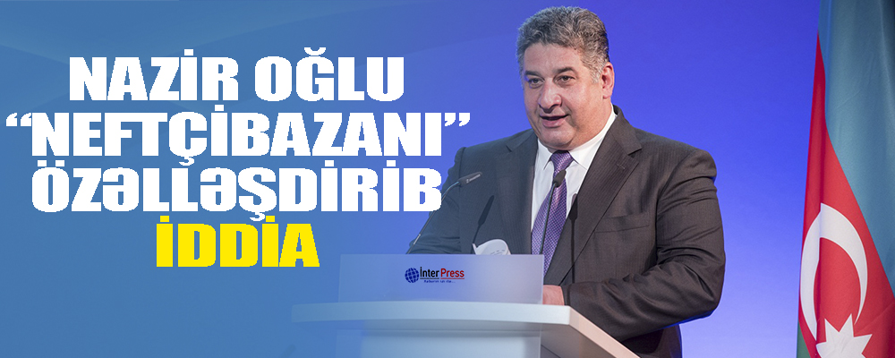 Nazir oğlu NEFTÇİBAZAnı özəlləşdirib