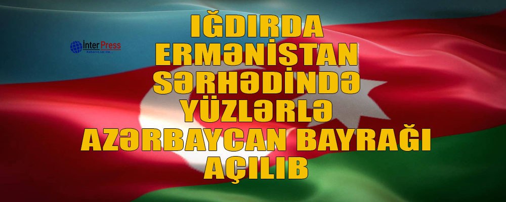 Iğdırda Ermənistan sərhədində yüzlərlə Azərbaycan bayrağı açılıb