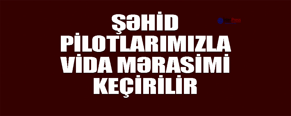 Şəhid pilotlarımızla vida mərasimi keçirilir (Fotolar)