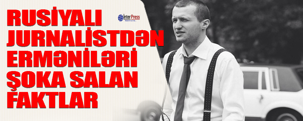 Rusiyalı jurnalistdən erməniləri şoka salan FAKTLAR