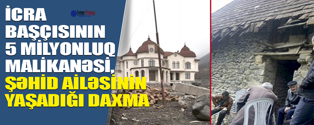 İcra başçısının 5 milyonluq malikanəsi və şəhid ailəsinin yaşadığı daxma – FOTOLAR