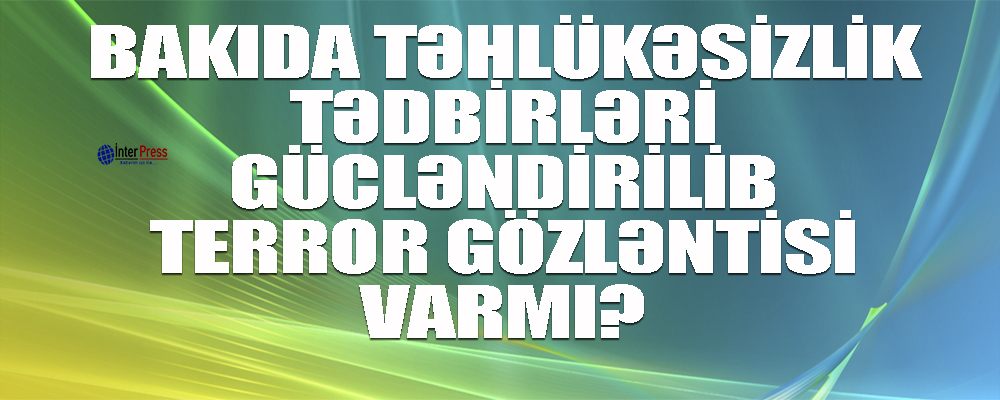 Bakıda təhlükəsizlik tədbirləri gücləndirilib – terror gözləntisi varmı?