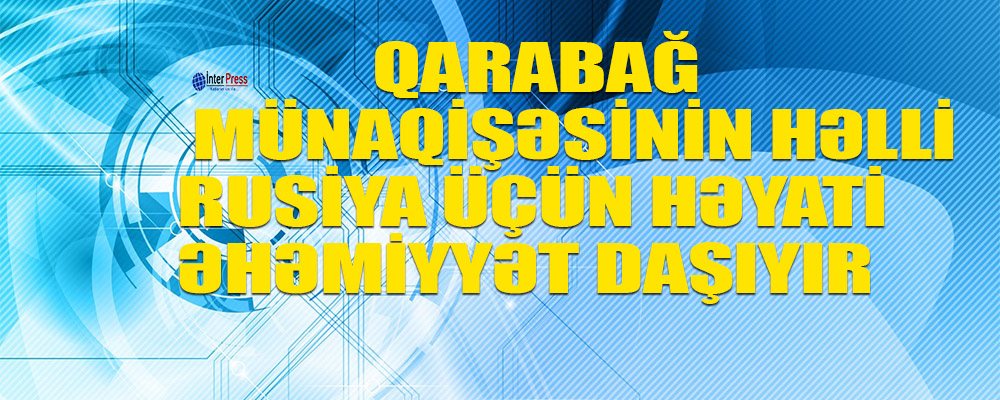 Qarabağ münaqişəsinin həlli Rusiya üçün həyati əhəmiyyət daşıyır