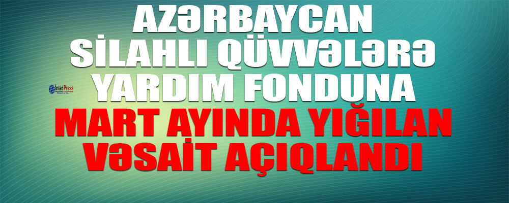 Azərbaycan Silahlı Qüvvələrə Yardım Fonduna mart ayı ərzində yığılan vəsaitin həcmi açıqlanıb