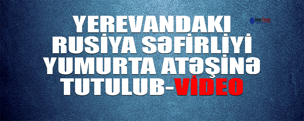 Yerevandakı Rusiya səfirliyi yumurta atəşinə tutulub – VİDEO