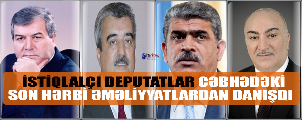 “İstiqlalçı deputatlar” cəbhədəki son hərbi əməliyyatlardan DANIŞDILAR