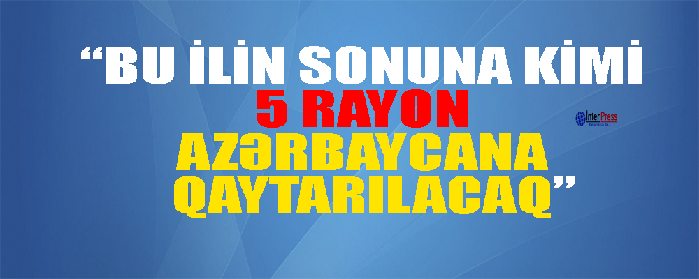 “Bu ilin sonuna kimi 5 rayon Azərbaycana qaytarılacaq”