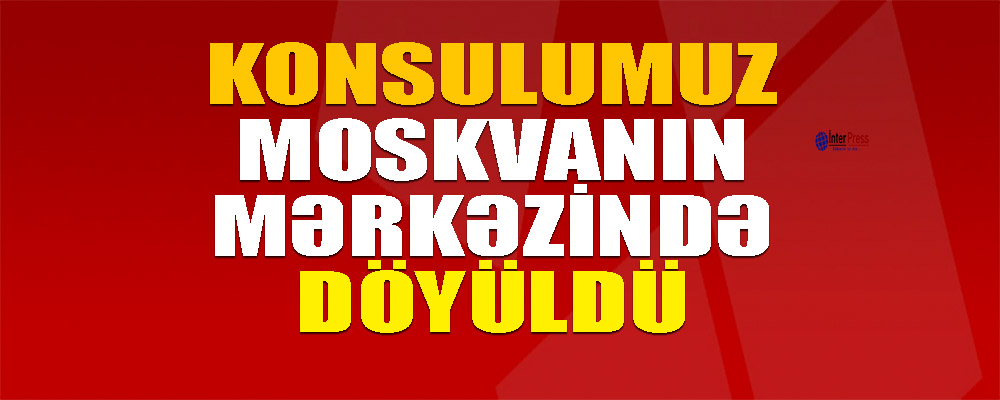 Azərbaycanın konsulu Moskvanın mərkəzində döyülüb – VİDEO