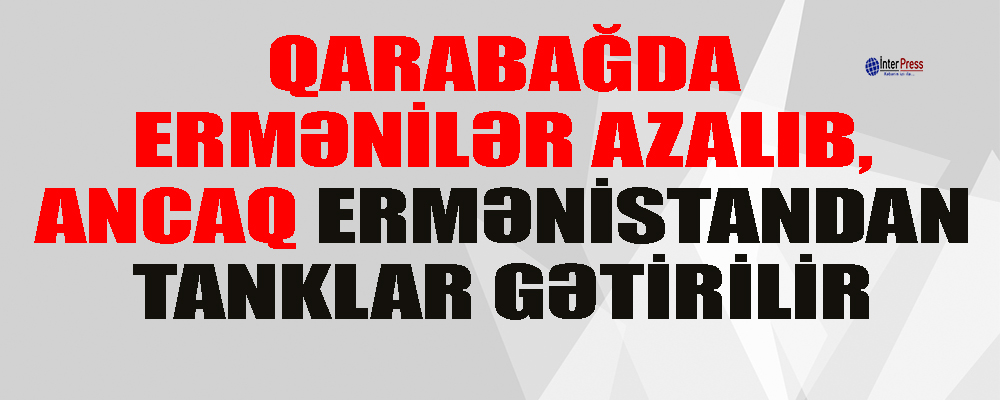 Qarabağda adam azalıb, ancaq Ermənistandan tanklar gətirilir