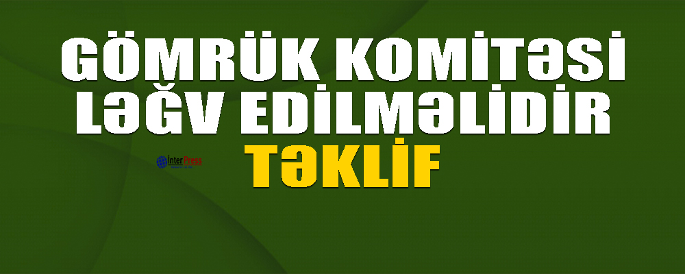 Gömrük Komitəsi ləğv edilməlidir