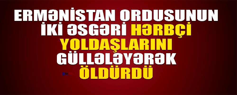 Ermənistan ordusunun iki əsgəri öz hərbçi yoldaşlarını güllələyərək öldürdü