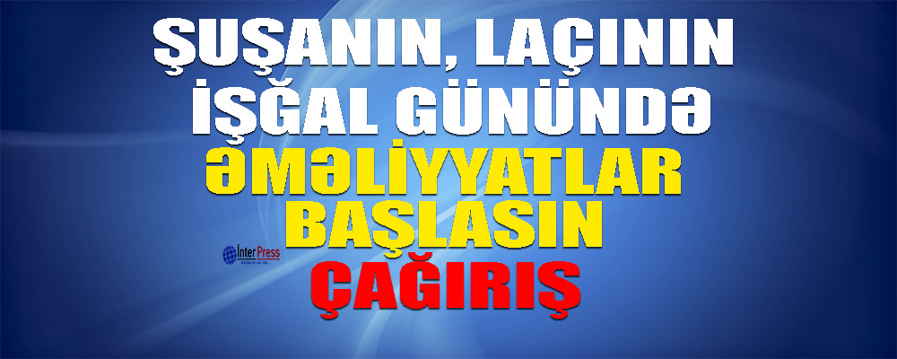 Milli Qəhrəmanlardan ÇAĞIRIŞ: Şuşanın, Laçının işğal günündə əməliyyatlar BAŞLASIN!