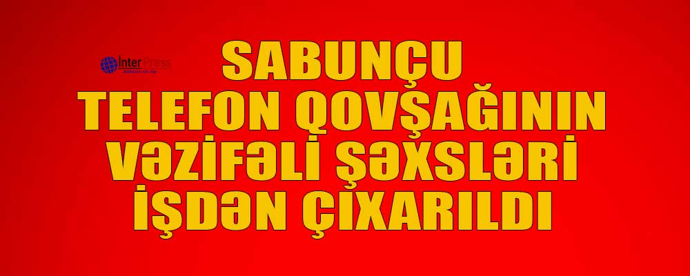 Sabunçu Telefon Qovşağının vəzifəli şəxsləri işdən çıxarıldı