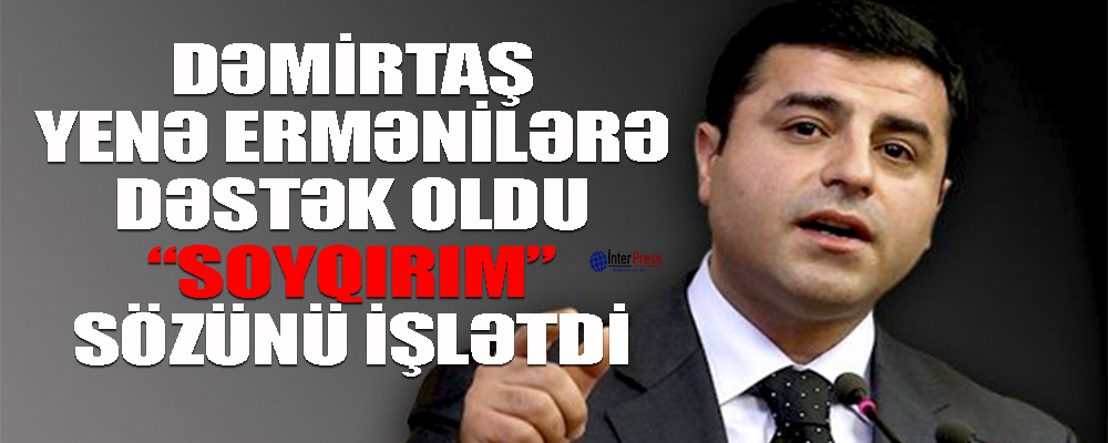 Dəmirtaş yenə ermənilərə dəstək oldu – “Soyqırım” sözünü işlətdi