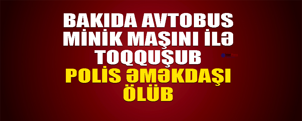 Bakıda avtobus minik maşını ilə toqquşdu, polis əməkdaşı öldü