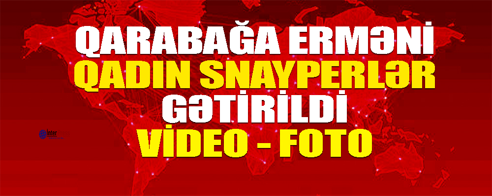 Qarabağa erməni qadın snayperlər gətirildi – VİDEO, FOTOLAR