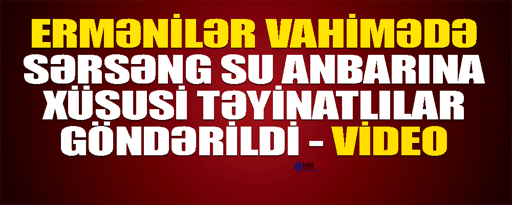 Ermənilər vahimədə: Sərsəng su anbarına xüsusi təyinatlı dəstə göndərildi – VİDEO