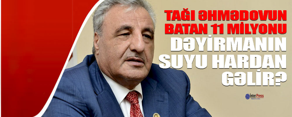 Tağı Əhmədovun batan 11 milyonu – dəyirmanın suyu hardan gəlir?