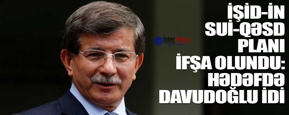 İŞİD-in sui-qəsd planı ifşa olundu: Hədəf Əhməd Davudoğlu idi