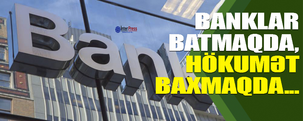 Banklar batmaqda, hökumət baxmaqda…