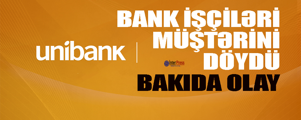 ”Unibank”ın işçiləri müştərini döydülər – BAKIDA OLAY – YENİLƏNİB