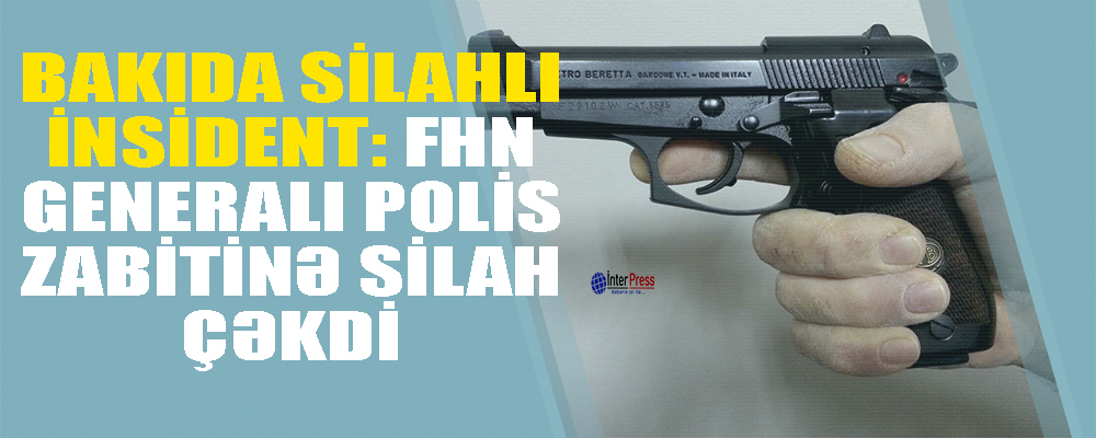 Bakıda silahlı insident: FHN generalı polis zabitinə silah çəkdi