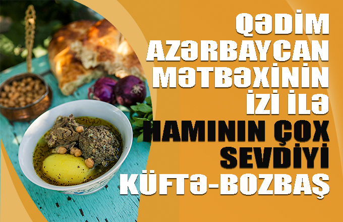 Qədim Azərbaycan mətbəxinin iziylə – haminin sevdiyi küftə-bozbaş